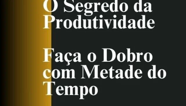 O Segredo da Produtividade Faça o Dobro com Metade do Tempo
